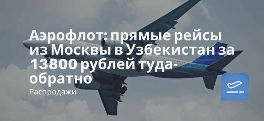 Новости - Аэрофлот: прямые рейсы из Москвы в Узбекистан за 13800 рублей туда-обратно