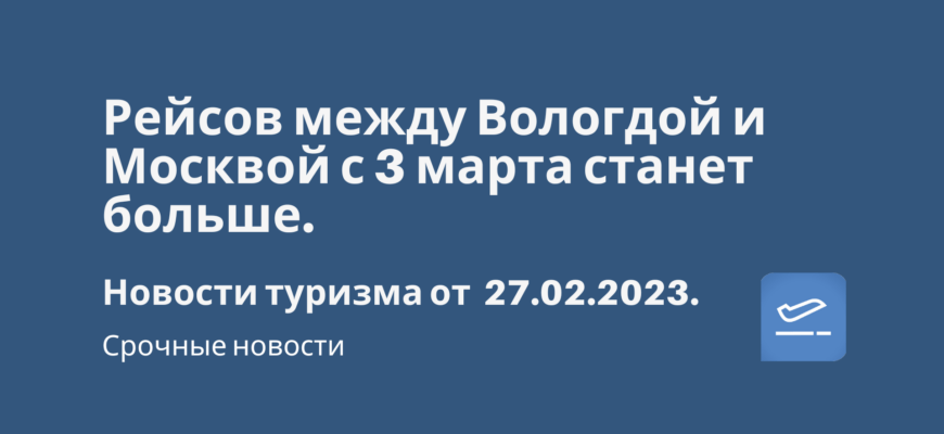 Новости - Рейсов между Вологдой и Москвой с 3 марта станет больше. Новости туризма от 27.02.2023