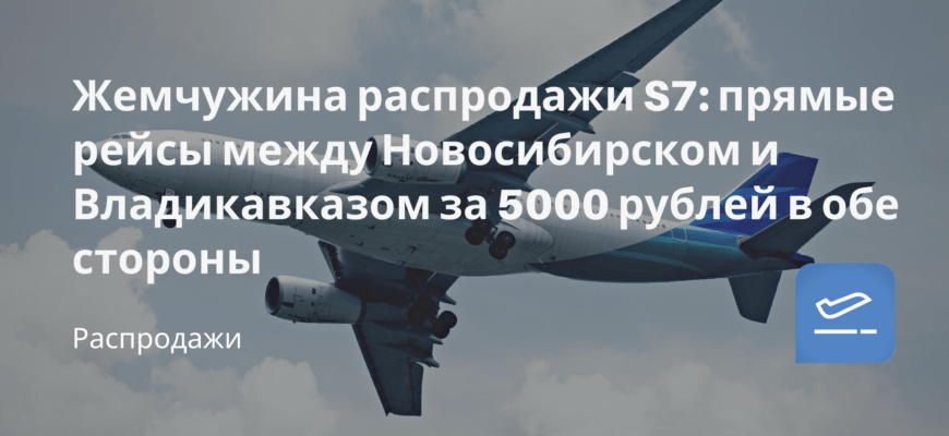 Новости - Жемчужина распродажи S7: прямые рейсы между Новосибирском и Владикавказом за 5000 рублей в обе стороны