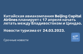 Горящие туры, из Москвы - Китайская авиакомпания Beijing Capital Airlines планирует с 17 апреля начать летать между Владивостоком и Циндао. Новости туризма от 24.03.2023