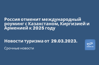 Новости - Россия отменит международный роуминг с Казахстаном, Киргизией и Арменией к 2025 году. Новости туризма от 29.03.2023