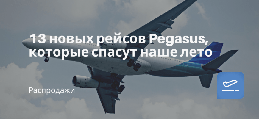 Новости - 13 новых рейсов Pegasus, которые спасут наше лето