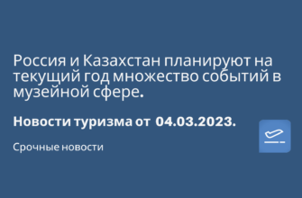 Новости - Россия и Казахстан планируют на текущий год множество событий в музейной сфере. Новости туризма от 04.03.2023
