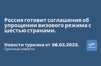 Билеты из..., Москвы - Россия готовит соглашения об упрощении визового режима с шестью странами. Новости туризма от 06.03.2023
