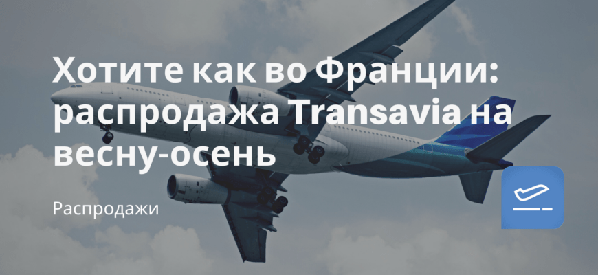 Новости - Хотите как во Франции: распродажа Transavia на весну-осень