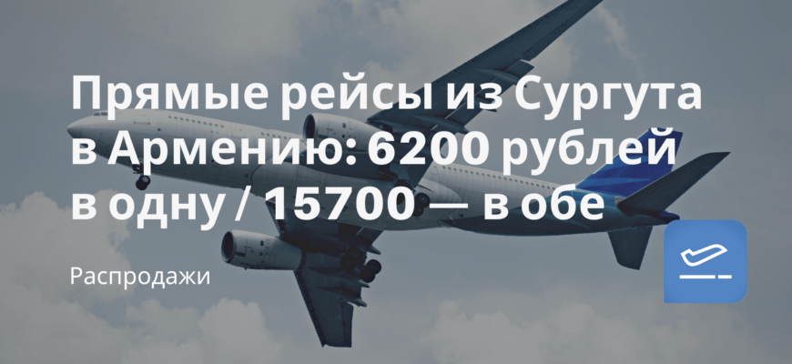 Новости - Прямые рейсы из Сургута в Армению: 6200 рублей в одну / 15700 — в обе