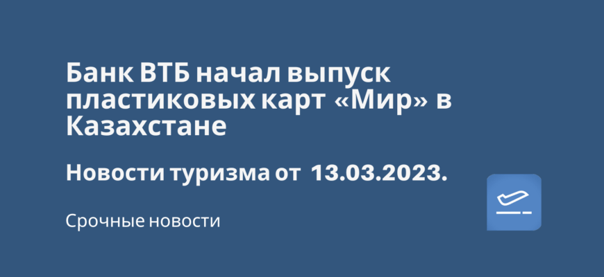 Новости - Банк ВТБ начал выпуск пластиковых карт «Мир» в Казахстане. Новости туризма от 13.03.2023