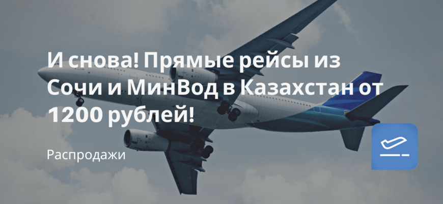 Новости - И снова! Прямые рейсы из Сочи и МинВод в Казахстан от 1200 рублей!