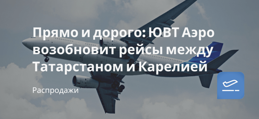 Новости - Прямо и дорого: ЮВТ Аэро возобновит рейсы между Татарстаном и Карелией