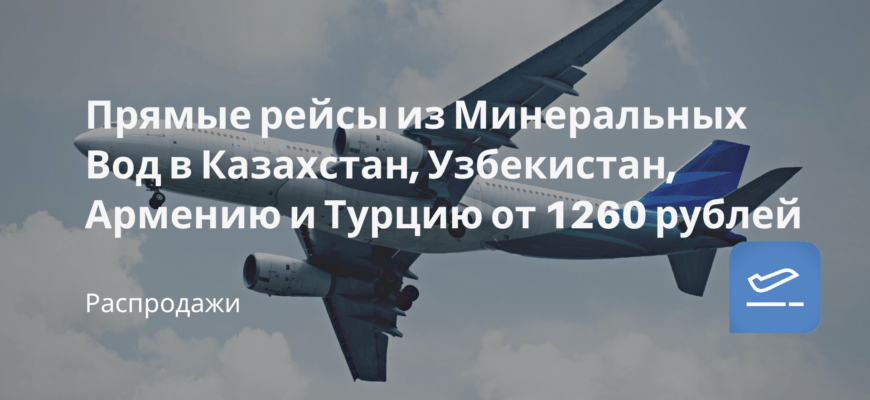 Новости - Прямые рейсы из Минеральных Вод в Казахстан, Узбекистан, Армению и Турцию от 1260 рублей