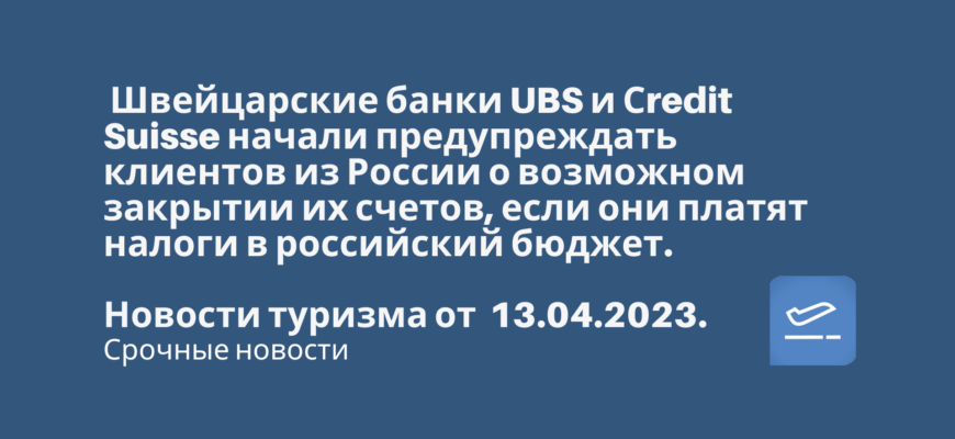 Новости - Швейцарские банки UBS и Сredit Suisse начали предупреждать клиентов из России о возможном закрытии их счетов, если они платят налоги в российский бюджет. Новости туризма от 13.04.2023