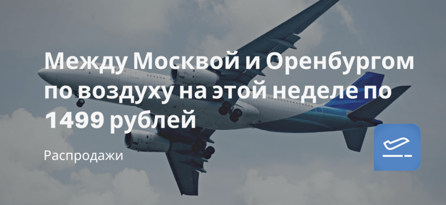 Новости - Между Москвой и Оренбургом по воздуху на этой неделе по 1499 рублей
