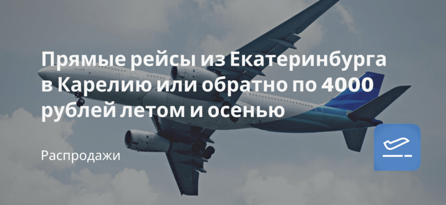 Новости - Прямые рейсы из Екатеринбурга в Карелию или обратно по 4000 рублей летом и осенью
