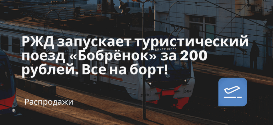 Новости - РЖД запускает туристический поезд «Бобрёнок» за 200 рублей. Все на борт!