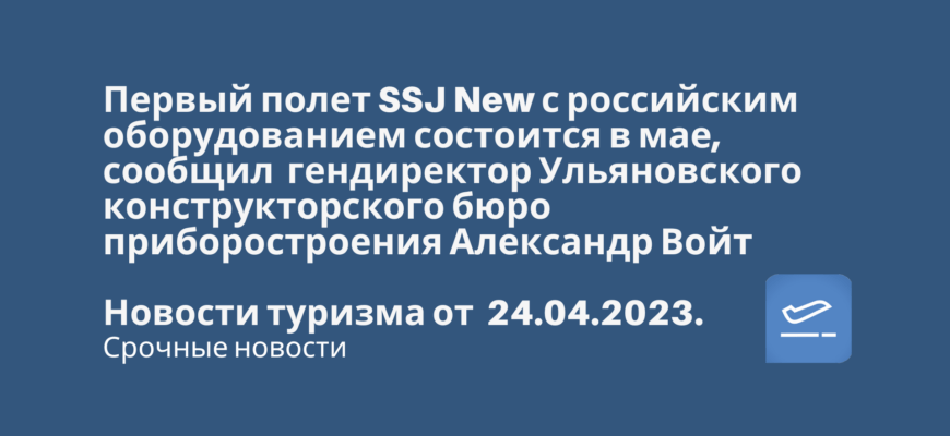 Новости - Первый полет SSJ New с российским оборудованием состоится в мае. Новости туризма от 24.04.2023