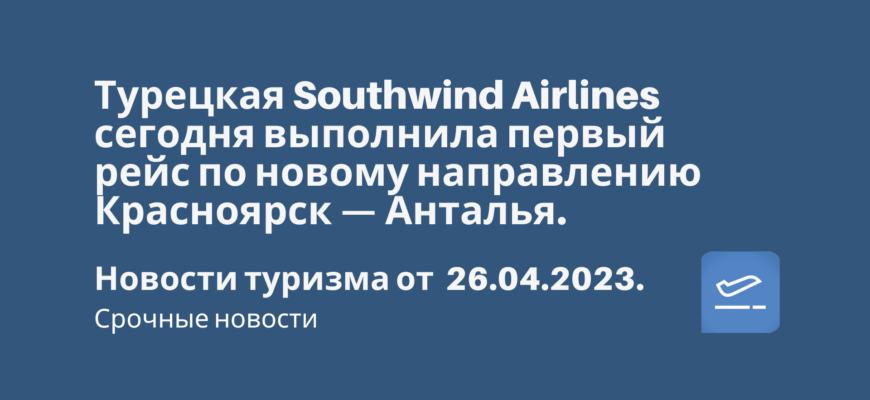 Новости - Турецкая Southwind Airlines сегодня выполнила первый рейс по новому направлению Красноярск — Анталья. Новости туризма от 26.04.2023