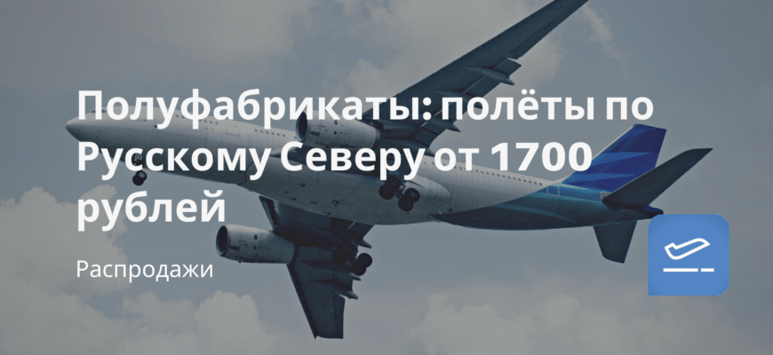 Новости - Полуфабрикаты: полёты по Русскому Северу от 1700 рублей