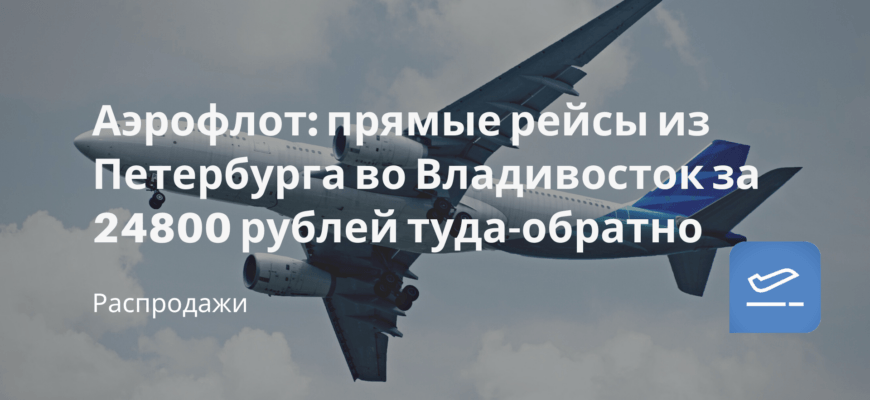 Новости - Аэрофлот: прямые рейсы из Петербурга во Владивосток за 24800 рублей туда-обратно