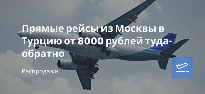Новости - Прямые рейсы из Москвы в Турцию от 8000 рублей туда-обратно