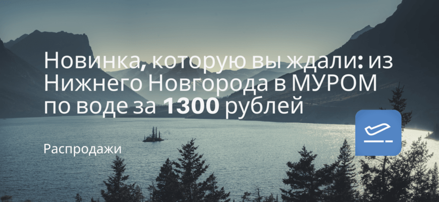 Новости - Новинка, которую вы ждали: из Нижнего Новгорода в МУРОМ по воде за 1300 рублей