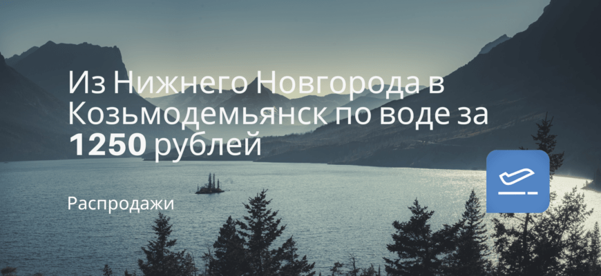Новости - Из Нижнего Новгорода в Козьмодемьянск по воде за 1250 рублей