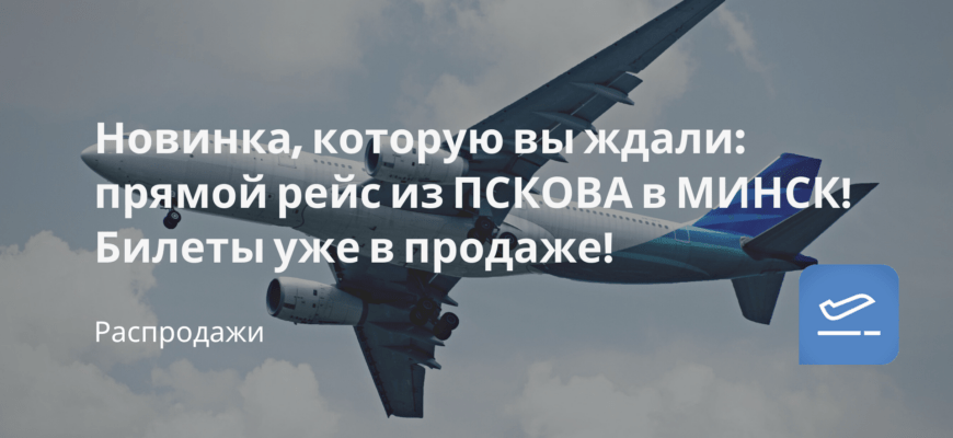 Новости - Новинка, которую вы ждали: прямой рейс из ПСКОВА в МИНСК! Билеты уже в продаже!