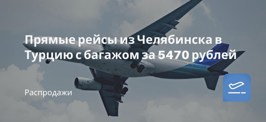 Новости - Прямые рейсы из Челябинска в Турцию с багажом за 5470 рублей
