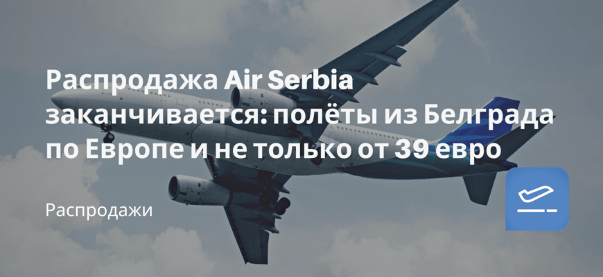 Новости - Распродажа Air Serbia заканчивается: полёты из Белграда по Европе и не только от 39 евро