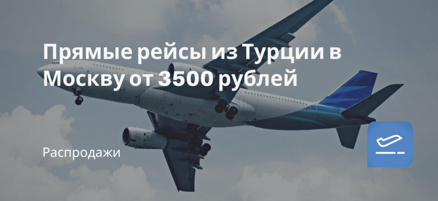 Новости - Прямые рейсы из Турции в Москву от 3500 рублей