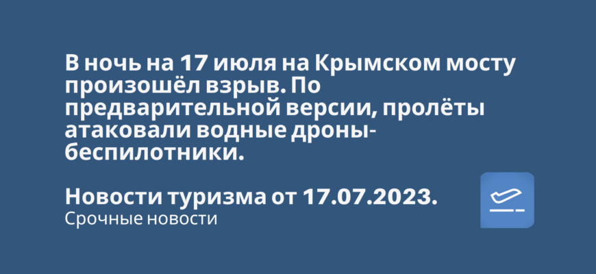 Новости - В ночь на 17 июля на Крымском мосту произошёл взрыв. По предварительной версии, пролёты атаковали водные дроны-беспилотники. Новости туризма от 17.07.2023