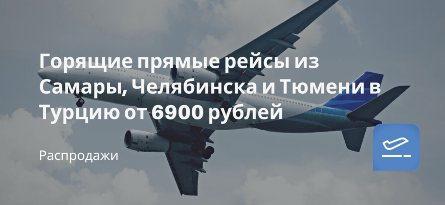 Новости - Горящие прямые рейсы из Самары, Челябинска и Тюмени в Турцию от 6900 рублей