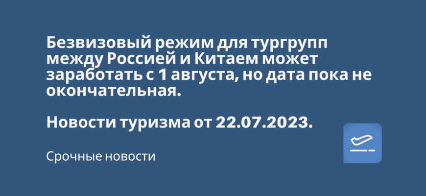 Новости - Безвизовый режим для тургрупп между Россией и Китаем может заработать с 1 августа, но дата пока не окончательная. Новости туризма от 22.07.2023