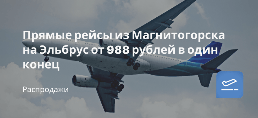 Новости - Прямые рейсы из Магнитогорска на Эльбрус от 988 рублей в один конец