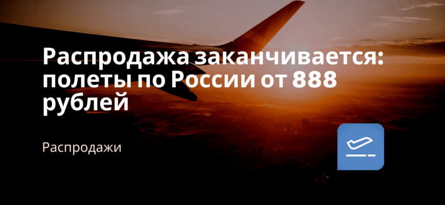 Новости - Распродажа заканчивается: полеты по России от 888 рублей