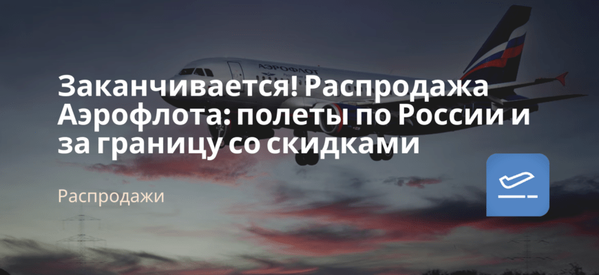 Новости - Заканчивается! Распродажа Аэрофлота: полеты по России и за границу со скидками