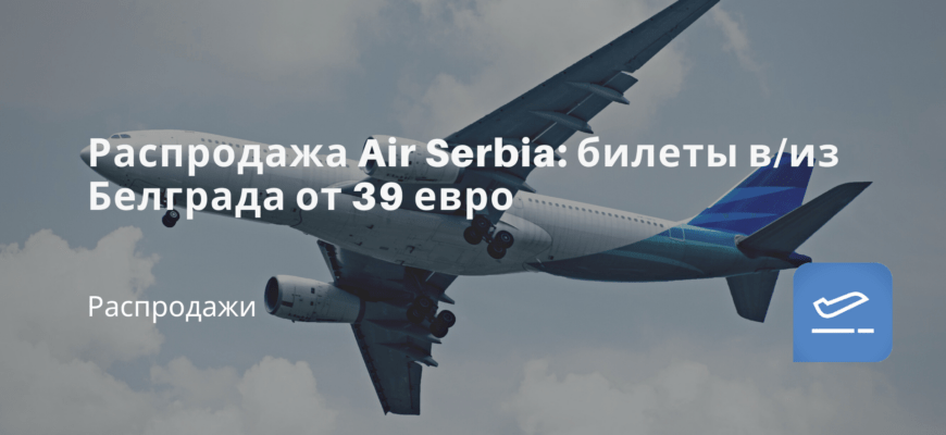 Новости - Распродажа Air Serbia: билеты в/из Белграда от 39 евро