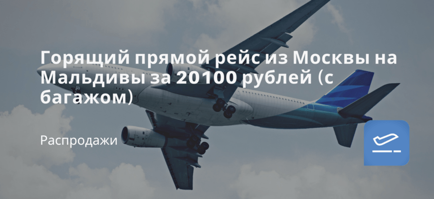 Новости - Горящий прямой рейс из Москвы на Мальдивы за 20100 рублей (с багажом)