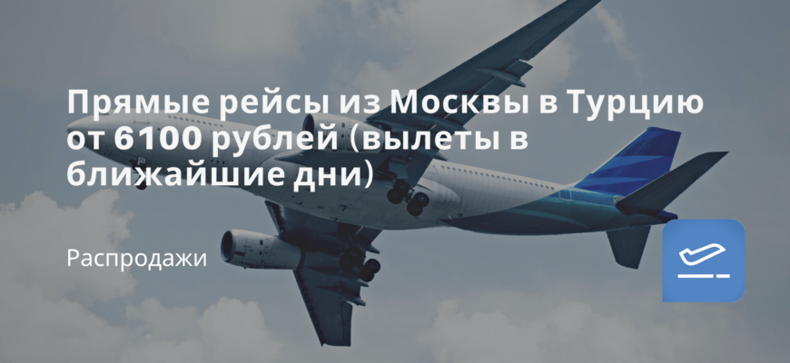 Новости - Прямые рейсы из Москвы в Турцию от 6100 рублей (вылеты в ближайшие дни)