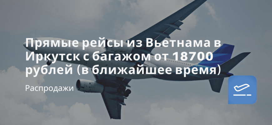 Новости - Прямые рейсы из Вьетнама в Иркутск с багажом от 18700 рублей (в ближайшее время)