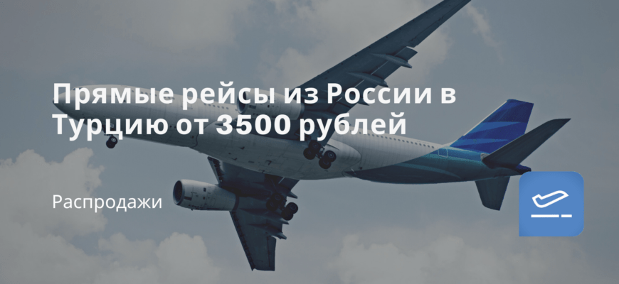 Новости - Прямые рейсы из России в Турцию от 3500 рублей