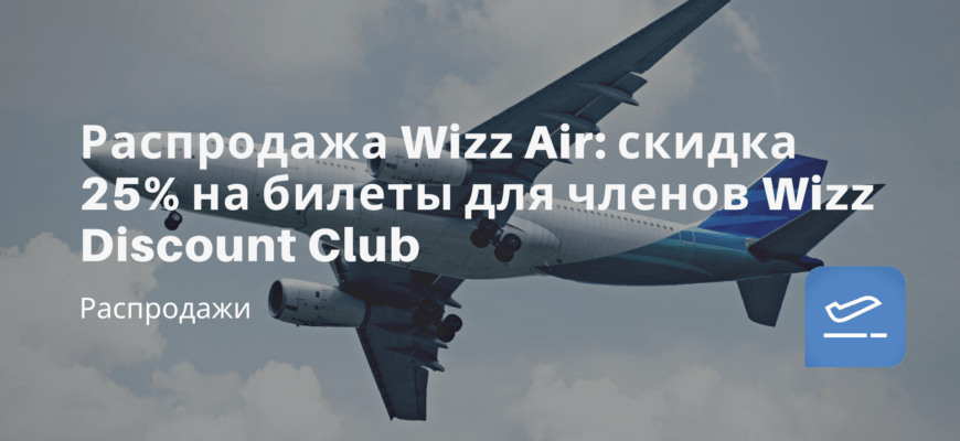 Новости - Распродажа Wizz Air: скидка 25% на билеты для членов Wizz Discount Club