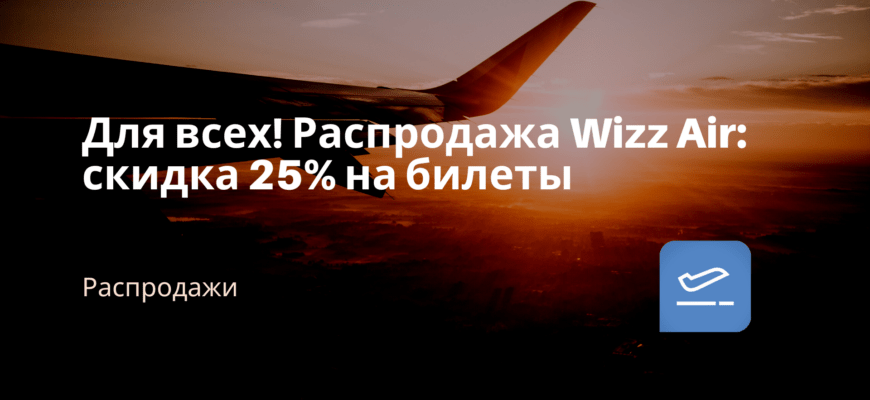 Новости - Для всех! Распродажа Wizz Air: скидка 25% на билеты