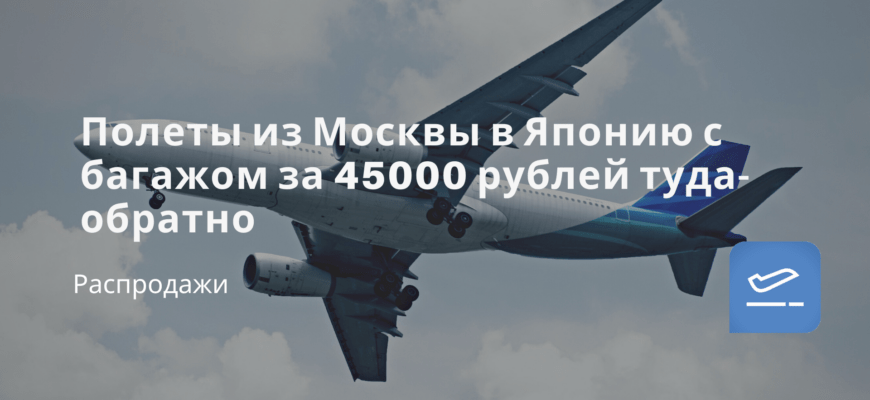 Новости - Полеты из Москвы в Японию с багажом за 45000 рублей туда-обратно