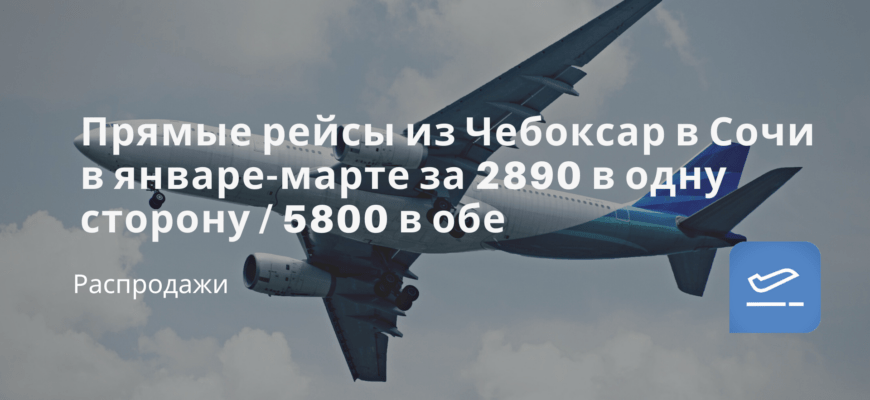 Новости - Прямые рейсы из Чебоксар в Сочи в январе-марте за 2890 в одну сторону / 5800 в обе