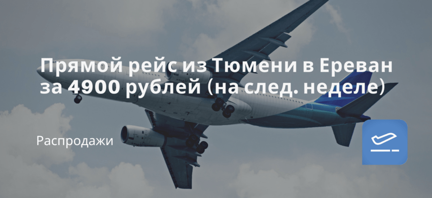 Новости - Прямой рейс из Тюмени в Ереван за 4900 рублей (на след. неделе)
