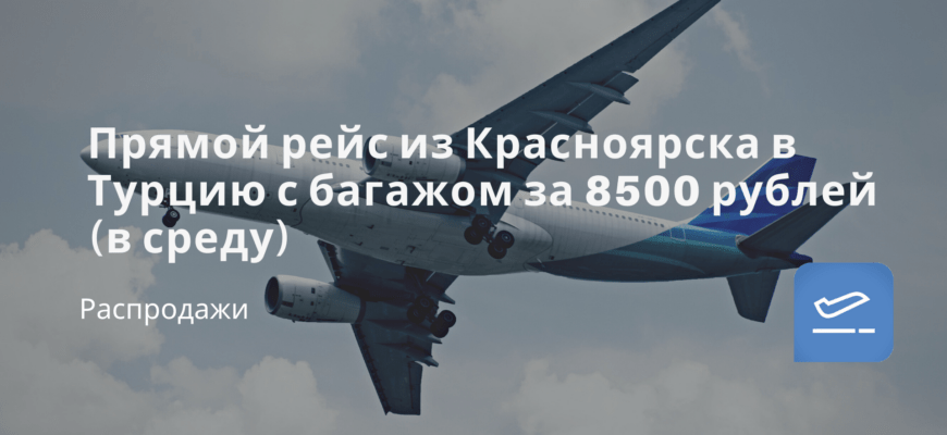Новости - Прямой рейс из Красноярска в Турцию с багажом за 8500 рублей (в среду)
