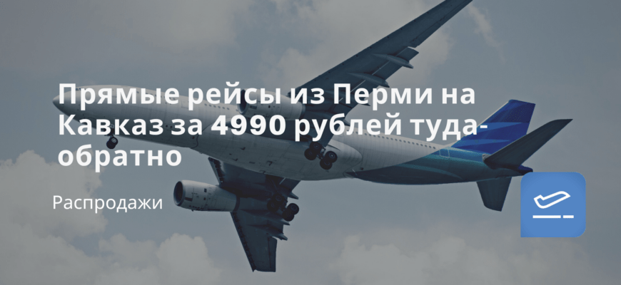 Новости - Прямые рейсы из Перми на Кавказ за 4990 рублей туда-обратно