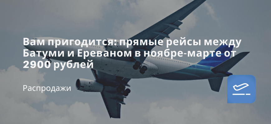 Новости - Вам пригодится: прямые рейсы между Батуми и Ереваном в ноябре-марте от 2900 рублей