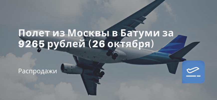 Новости - Полет из Москвы в Батуми за 9265 рублей (26 октября)