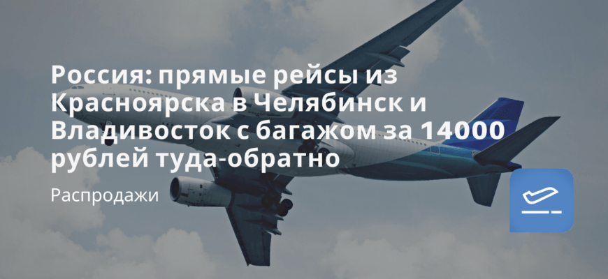 Новости - Россия: прямые рейсы из Красноярска в Челябинск и Владивосток с багажом за 14000 рублей туда-обратно